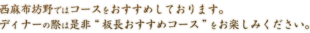 西麻布坊野ではコースをおすすめしております。ディナーの際は是非“板長おすすめコース”をお楽しみください。