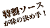 特製ソースが味の決め手！
